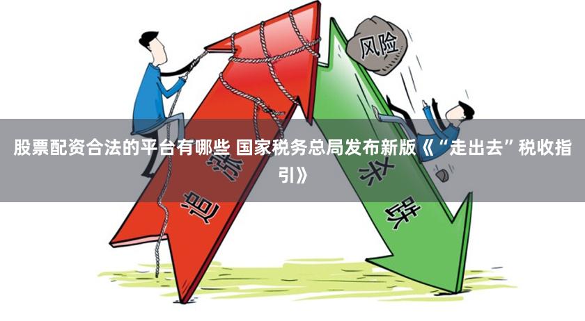 股票配资合法的平台有哪些 国家税务总局发布新版《“走出去”税收指引》