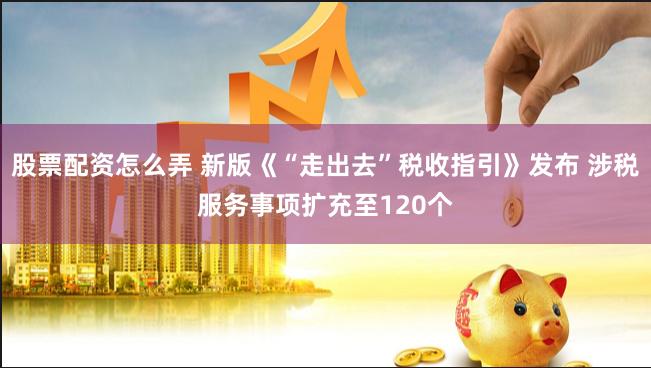 股票配资怎么弄 新版《“走出去”税收指引》发布 涉税服务事项扩充至120个