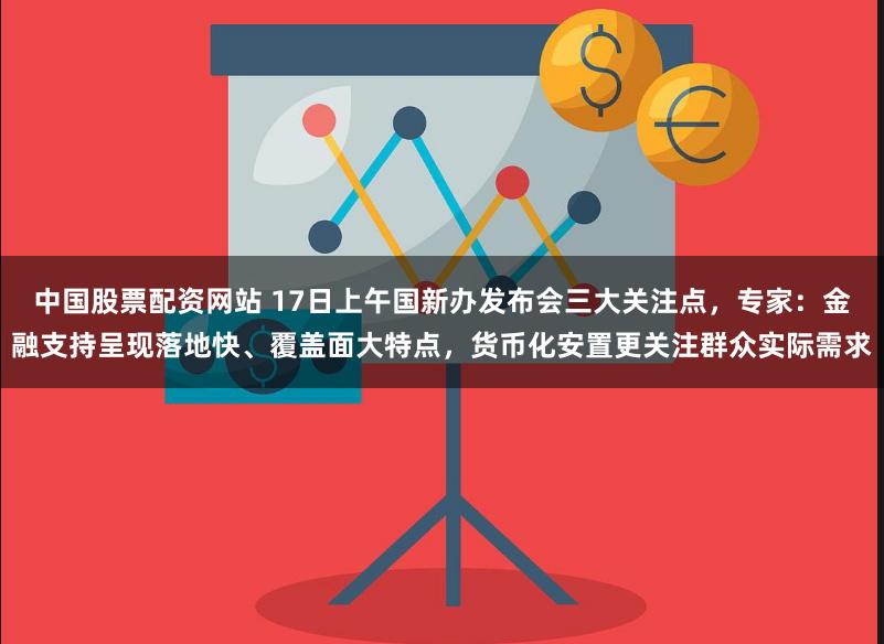中国股票配资网站 17日上午国新办发布会三大关注点，专家：金融支持呈现落地快、覆盖面大特点，货币化安置更关注群众实际需求