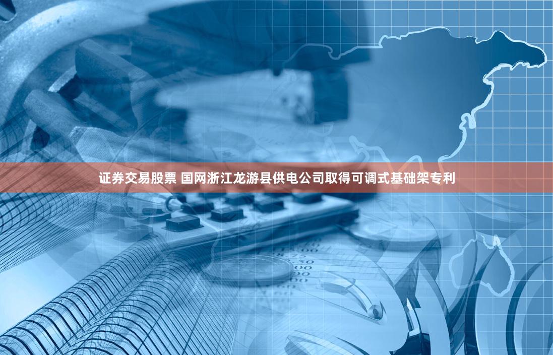 证券交易股票 国网浙江龙游县供电公司取得可调式基础架专利