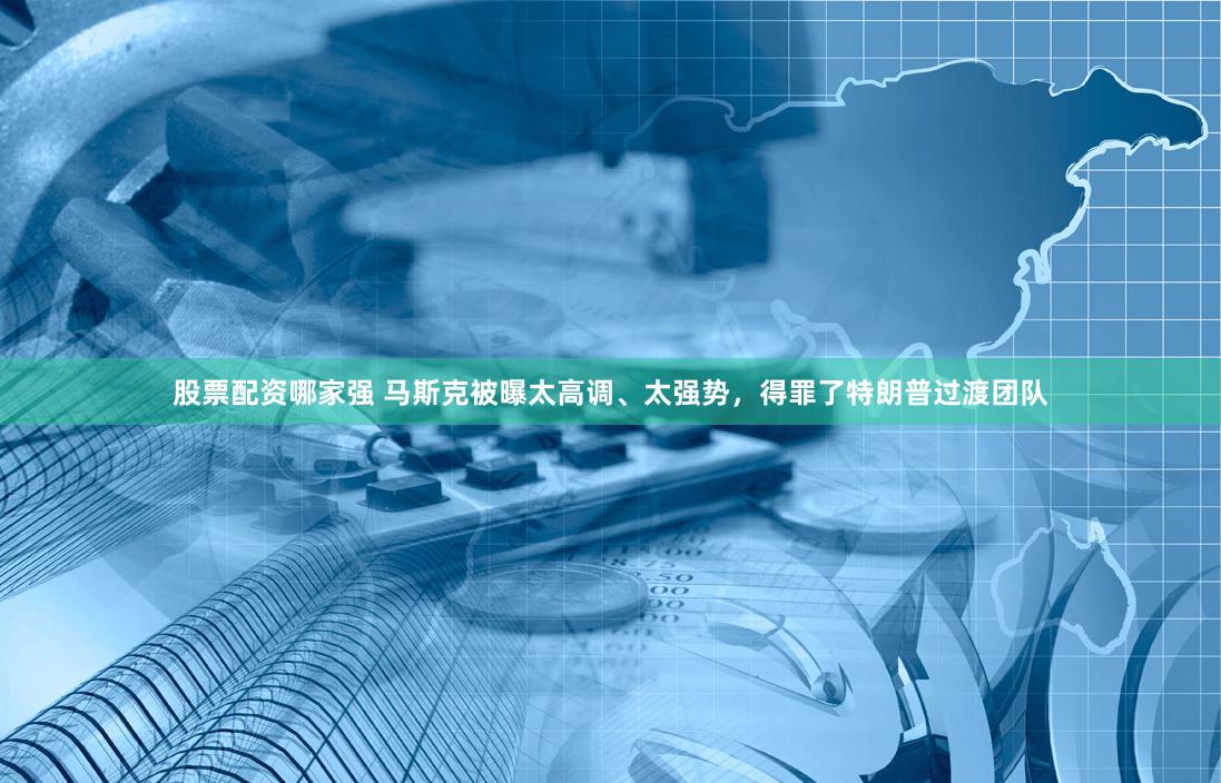 股票配资哪家强 马斯克被曝太高调、太强势，得罪了特朗普过渡团队