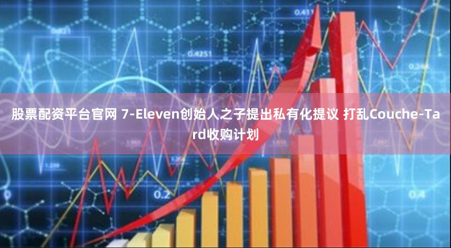 股票配资平台官网 7-Eleven创始人之子提出私有化提议 打乱Couche-Tard收购计划