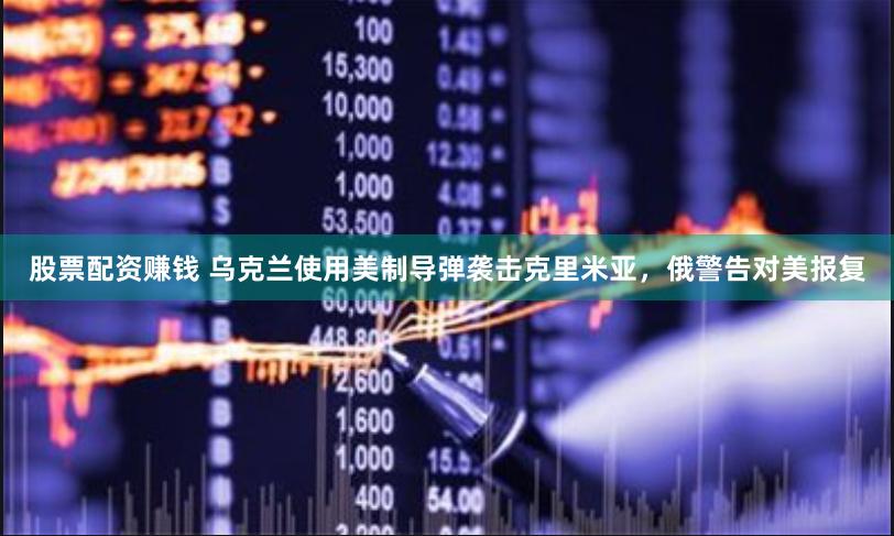 股票配资赚钱 乌克兰使用美制导弹袭击克里米亚，俄警告对美报复
