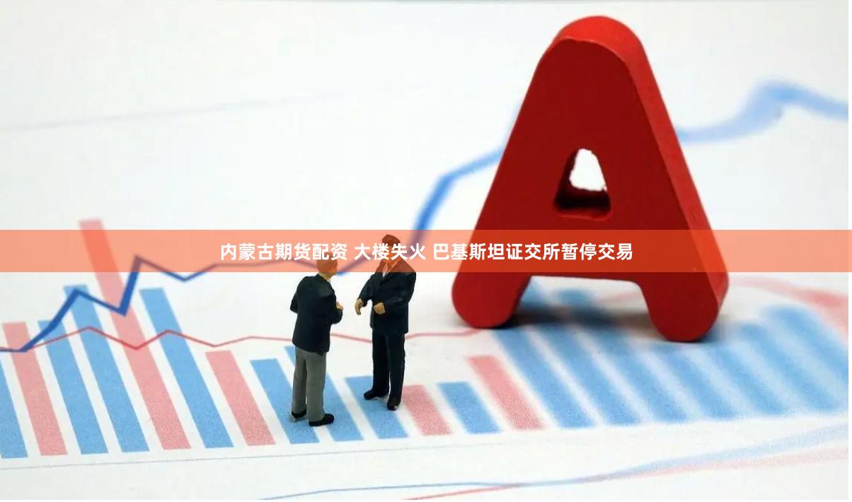 内蒙古期货配资 大楼失火 巴基斯坦证交所暂停交易