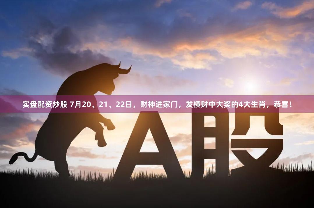 实盘配资炒股 7月20、21、22日，财神进家门，发横财中大奖的4大生肖，恭喜！
