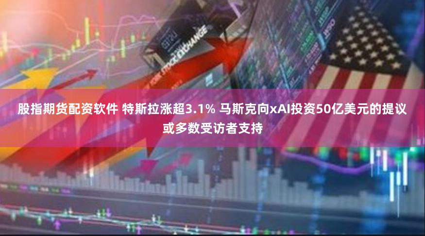 股指期货配资软件 特斯拉涨超3.1% 马斯克向xAI投资50亿美元的提议或多数受访者支持