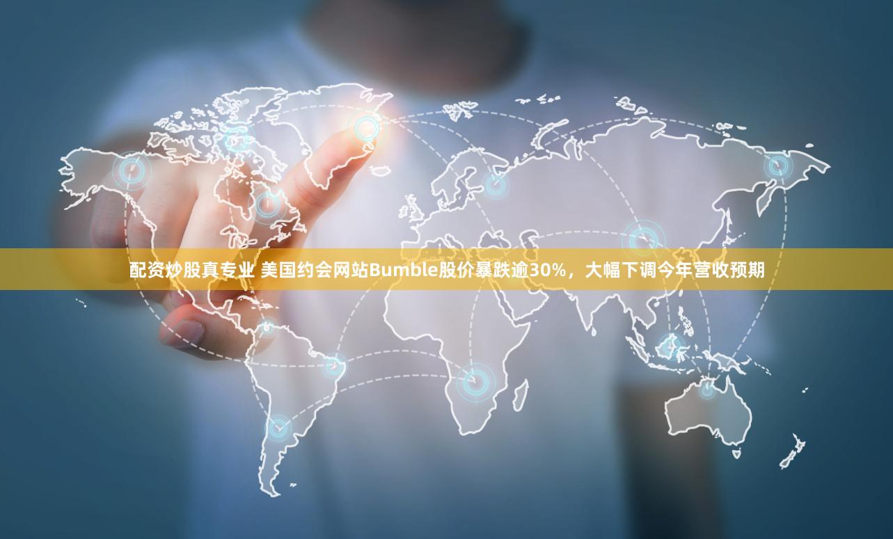 配资炒股真专业 美国约会网站Bumble股价暴跌逾30%，大幅下调今年营收预期