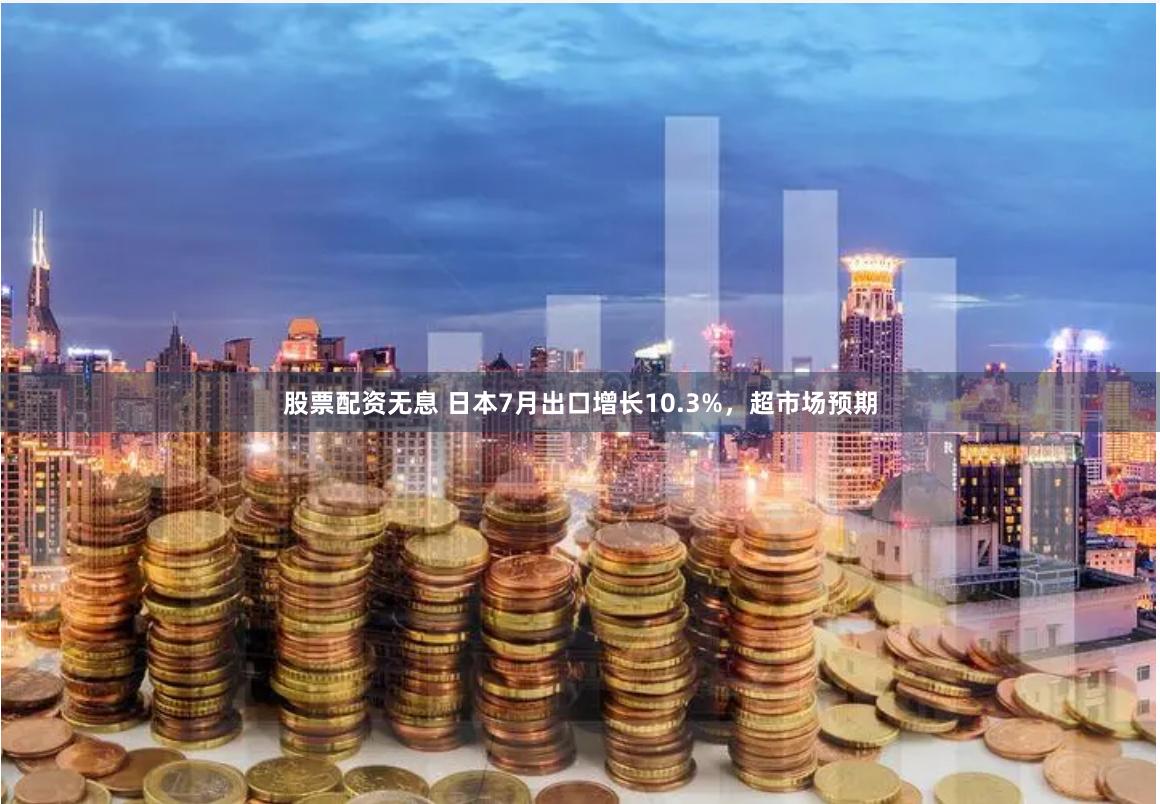 股票配资无息 日本7月出口增长10.3%,超市场预期