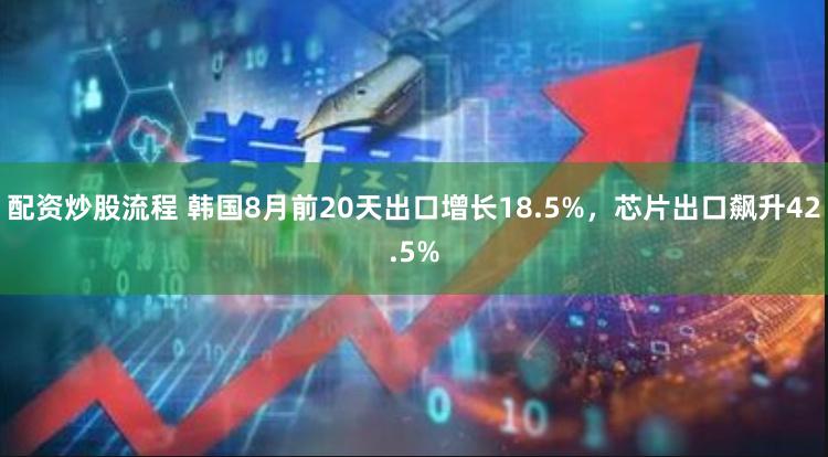 配资炒股流程 韩国8月前20天出口增长18.5%，芯片出口飙升42.5%