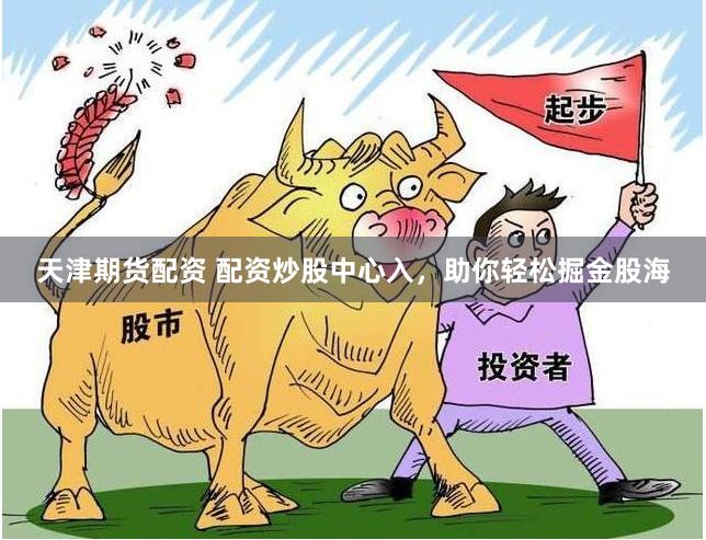 天津期货配资 配资炒股中心入，助你轻松掘金股海