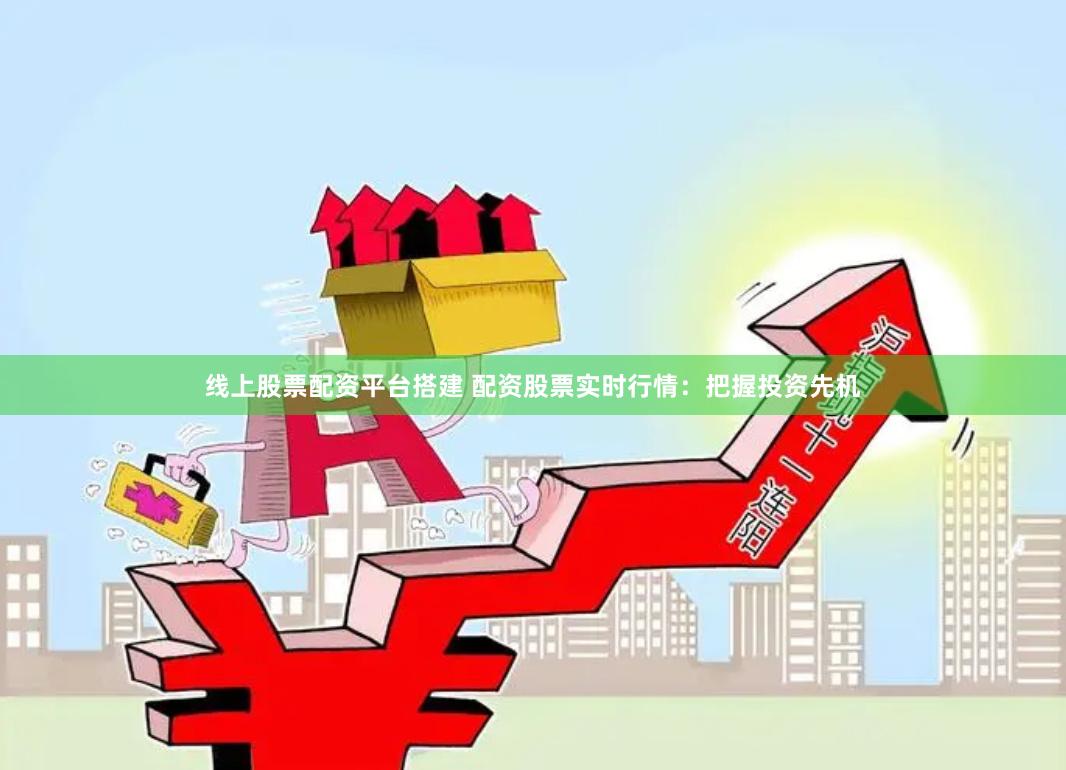 线上股票配资平台搭建 配资股票实时行情：把握投资先机
