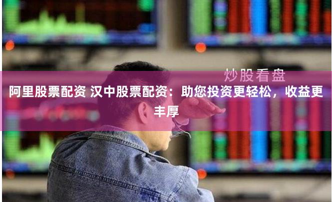 阿里股票配资 汉中股票配资：助您投资更轻松，收益更丰厚