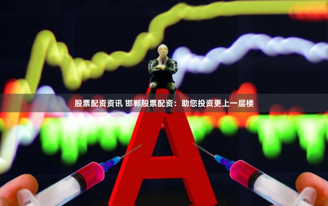 股票配资资讯 邯郸股票配资：助您投资更上一层楼