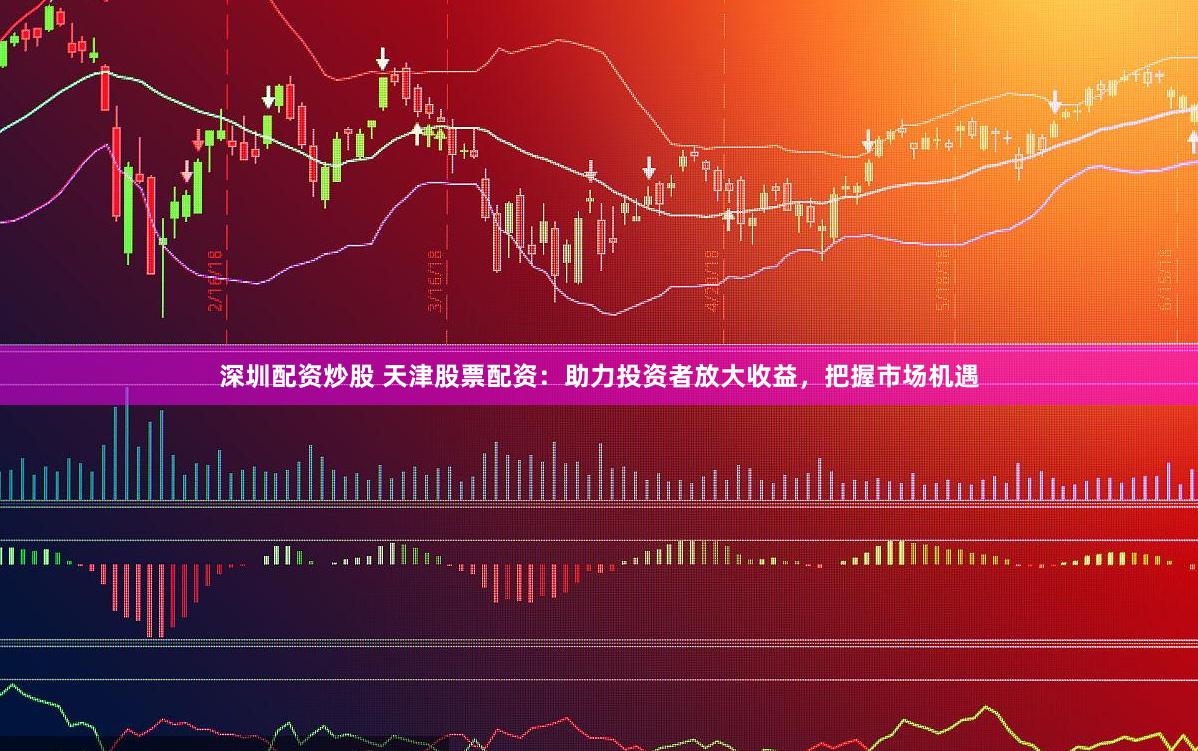 深圳配资炒股 天津股票配资：助力投资者放大收益，把握市场机遇