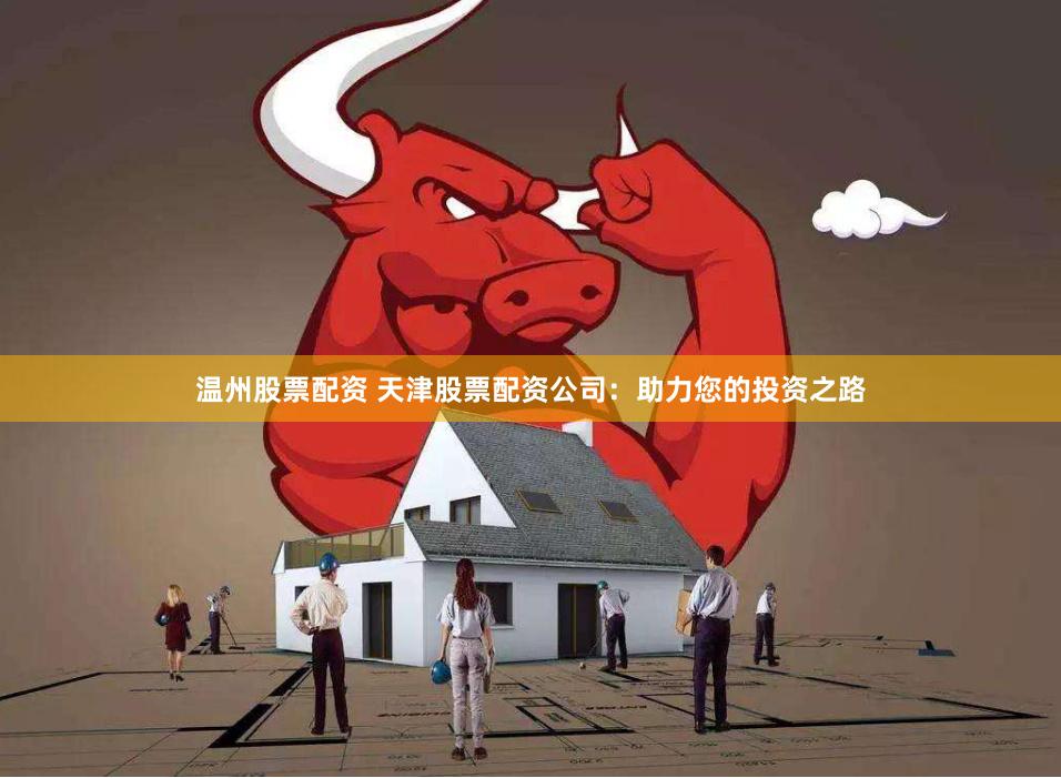 温州股票配资 天津股票配资公司：助力您的投资之路