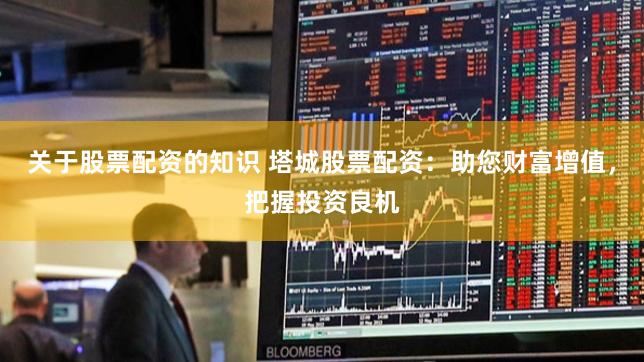 关于股票配资的知识 塔城股票配资：助您财富增值，把握投资良机
