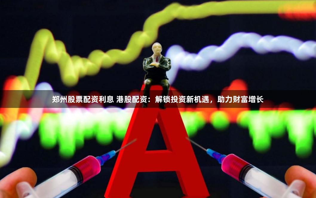 郑州股票配资利息 港股配资：解锁投资新机遇，助力财富增长