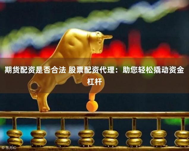 期货配资是否合法 股票配资代理：助您轻松撬动资金杠杆
