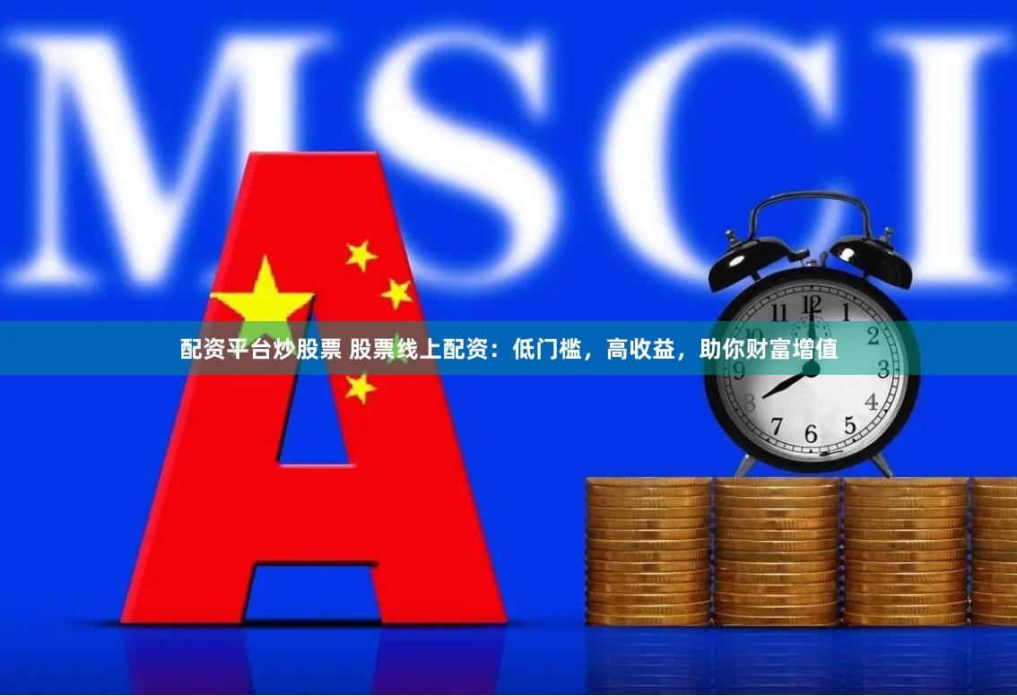 配资平台炒股票 股票线上配资：低门槛，高收益，助你财富增值