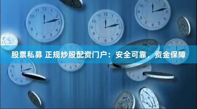股票私募 正规炒股配资门户：安全可靠，资金保障