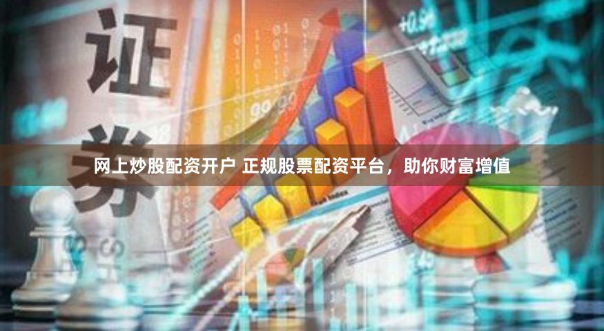 网上炒股配资开户 正规股票配资平台，助你财富增值