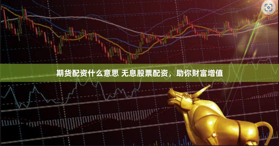 期货配资什么意思 无息股票配资，助你财富增值
