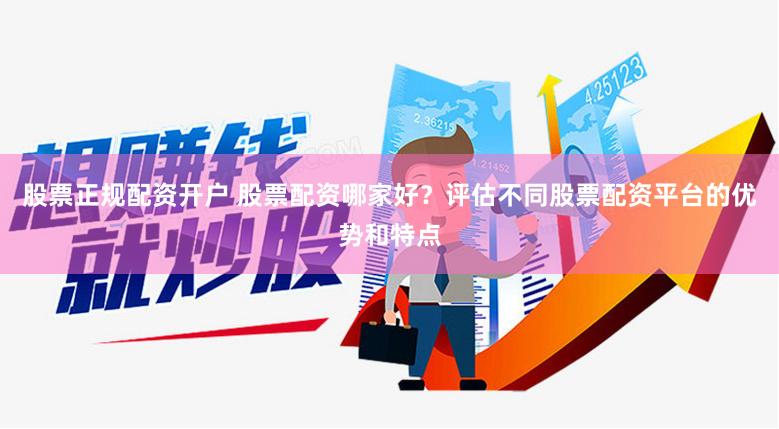 股票正规配资开户 股票配资哪家好？评估不同股票配资平台的优势和特点
