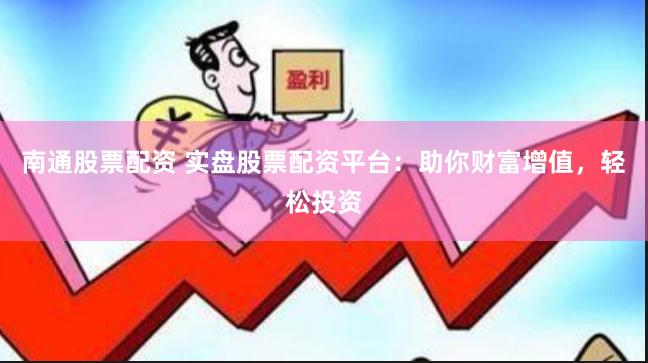 南通股票配资 实盘股票配资平台：助你财富增值，轻松投资