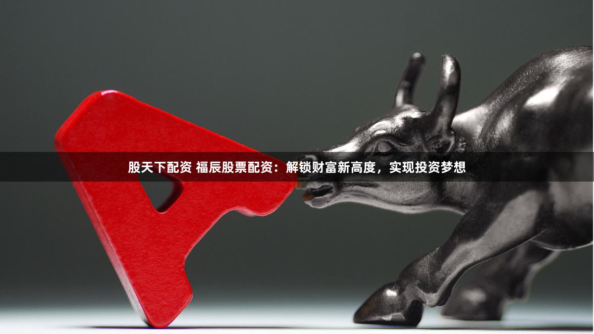 股天下配资 福辰股票配资：解锁财富新高度，实现投资梦想