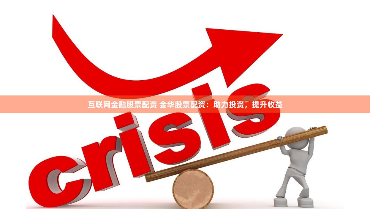 互联网金融股票配资 金华股票配资：助力投资，提升收益