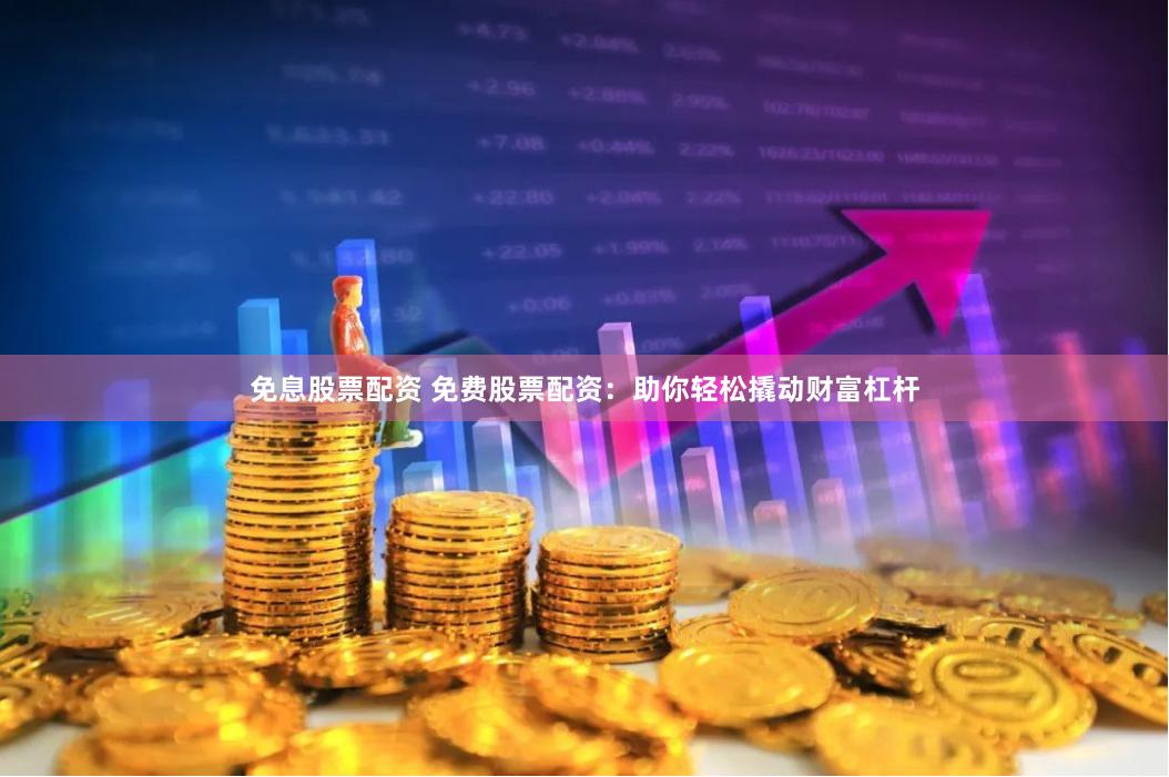 免息股票配资 免费股票配资：助你轻松撬动财富杠杆