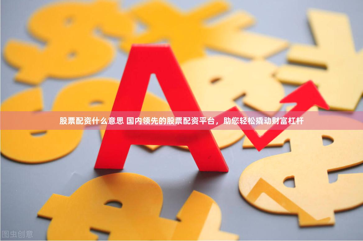 股票配资什么意思 国内领先的股票配资平台，助您轻松撬动财富杠杆