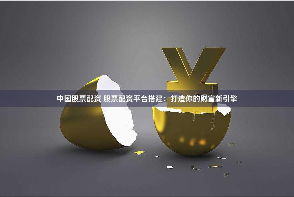 中国股票配资 股票配资平台搭建：打造你的财富新引擎