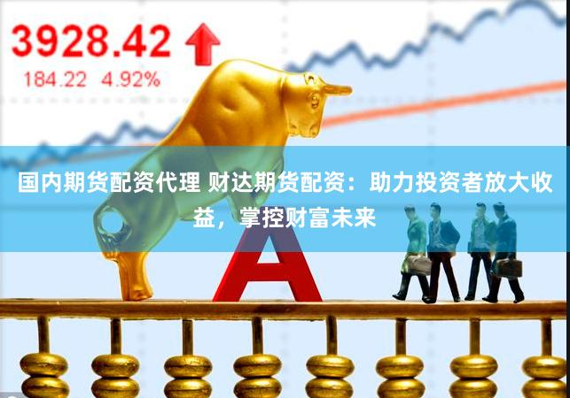国内期货配资代理 财达期货配资：助力投资者放大收益，掌控财富未来