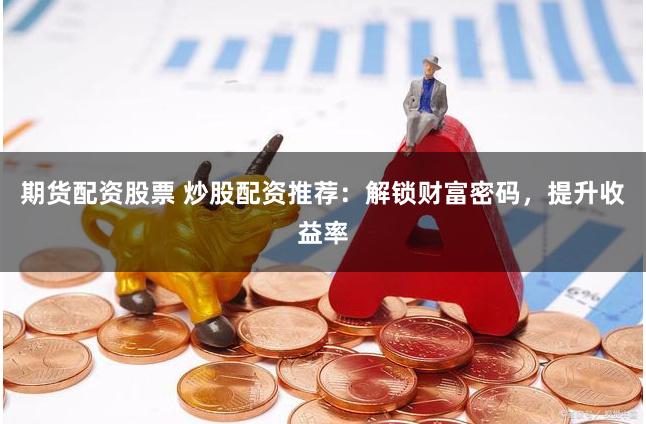 期货配资股票 炒股配资推荐：解锁财富密码，提升收益率