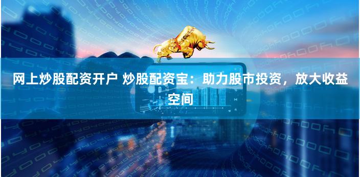 网上炒股配资开户 炒股配资宝：助力股市投资，放大收益空间