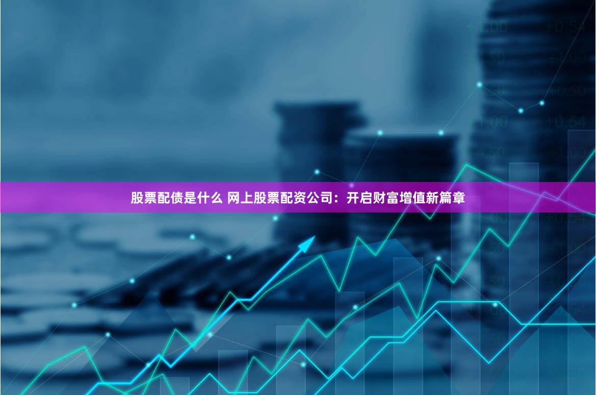 股票配债是什么 网上股票配资公司：开启财富增值新篇章