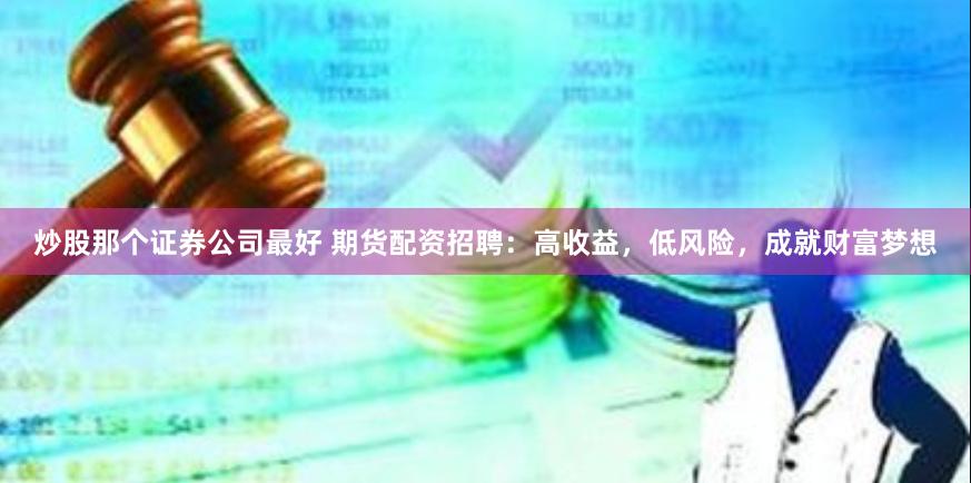 炒股那个证券公司最好 期货配资招聘：高收益，低风险，成就财富梦想