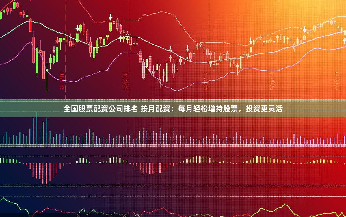 全国股票配资公司排名 按月配资：每月轻松增持股票，投资更灵活
