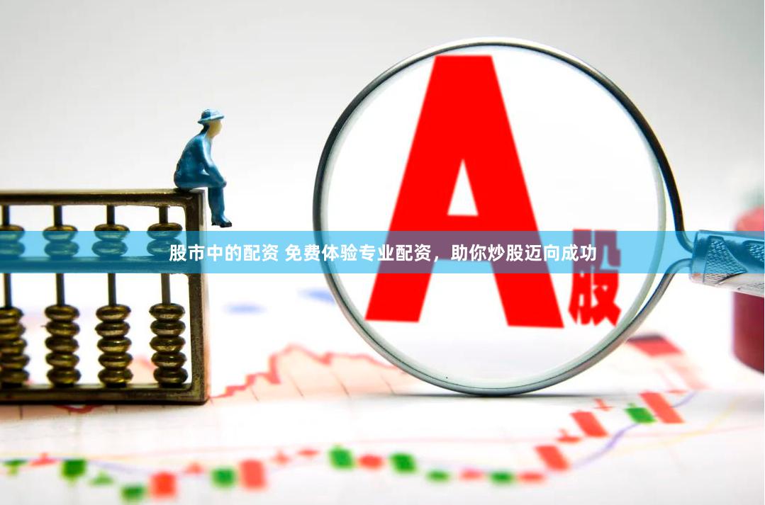 股市中的配资 免费体验专业配资，助你炒股迈向成功