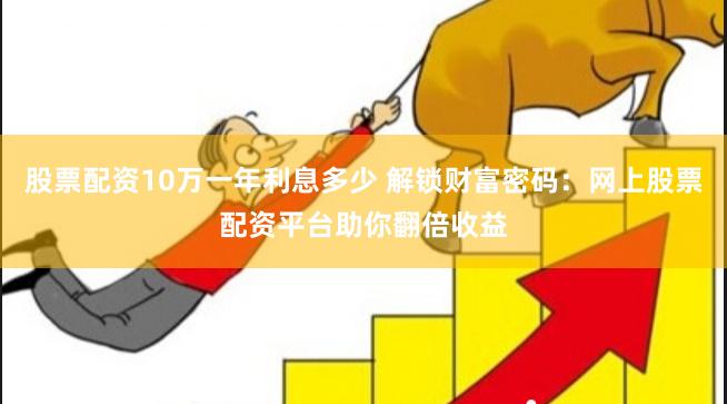 股票配资10万一年利息多少 解锁财富密码：网上股票配资平台助你翻倍收益
