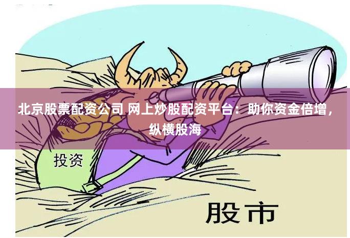 北京股票配资公司 网上炒股配资平台：助你资金倍增，纵横股海