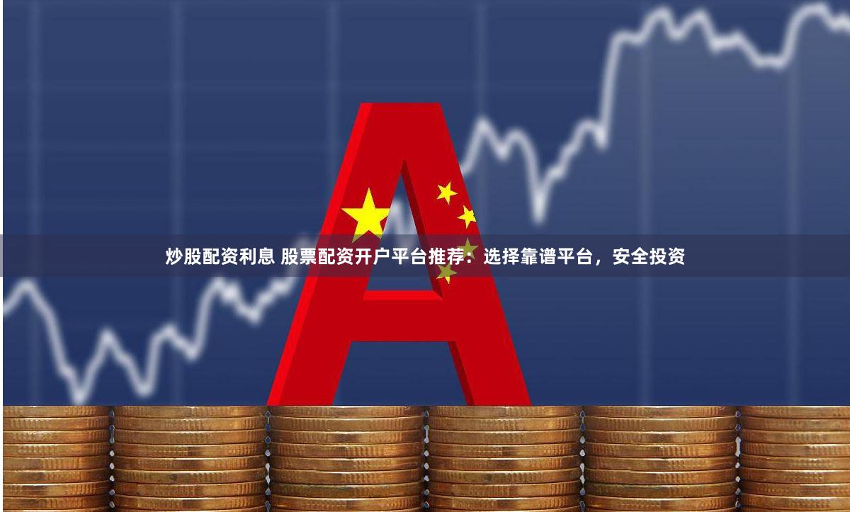 炒股配资利息 股票配资开户平台推荐：选择靠谱平台，安全投资