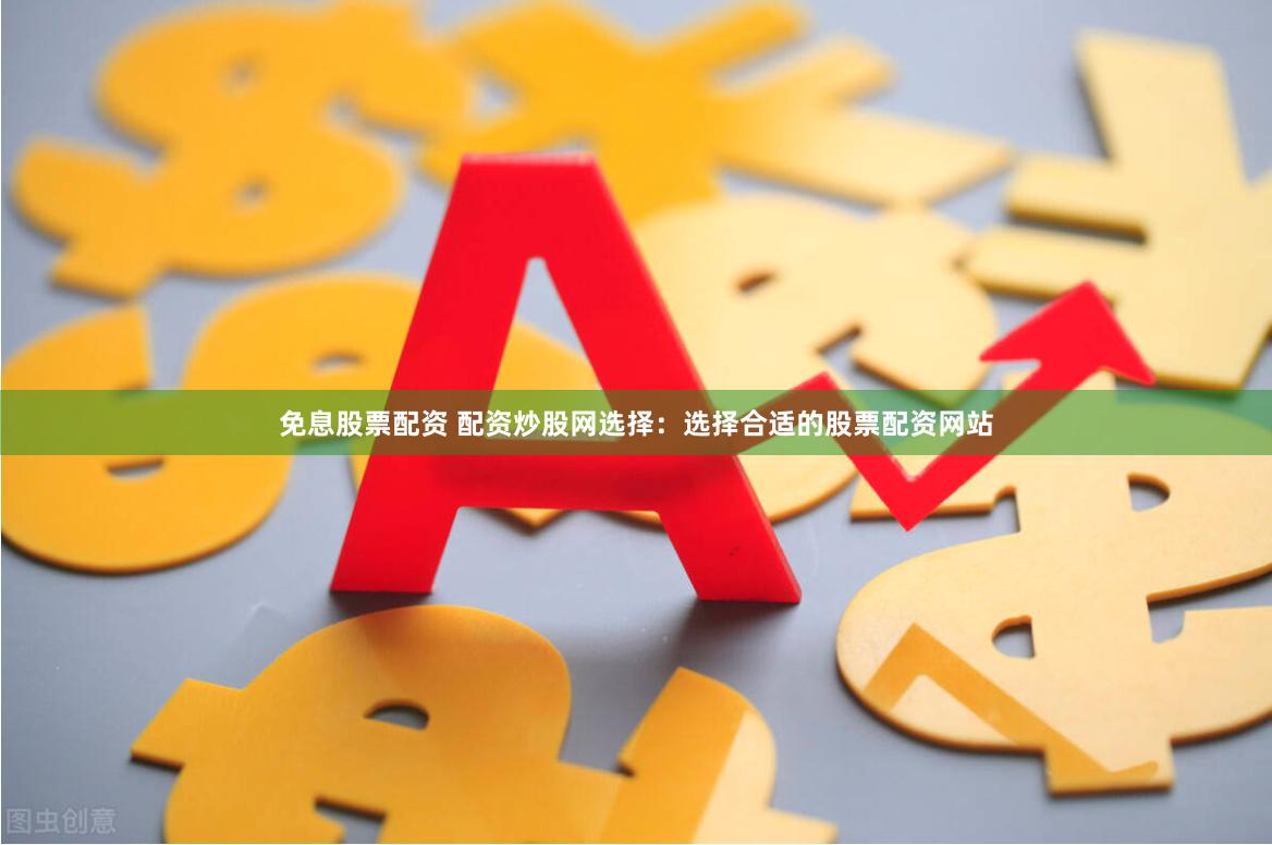 免息股票配资 配资炒股网选择：选择合适的股票配资网站