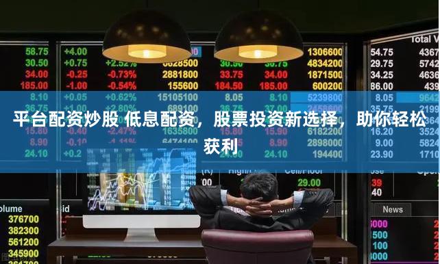 平台配资炒股 低息配资，股票投资新选择，助你轻松获利