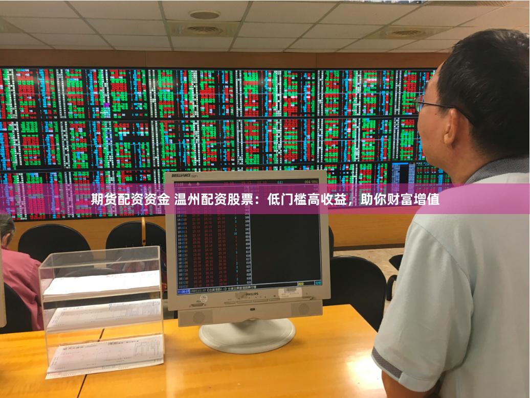 期货配资资金 温州配资股票：低门槛高收益，助你财富增值