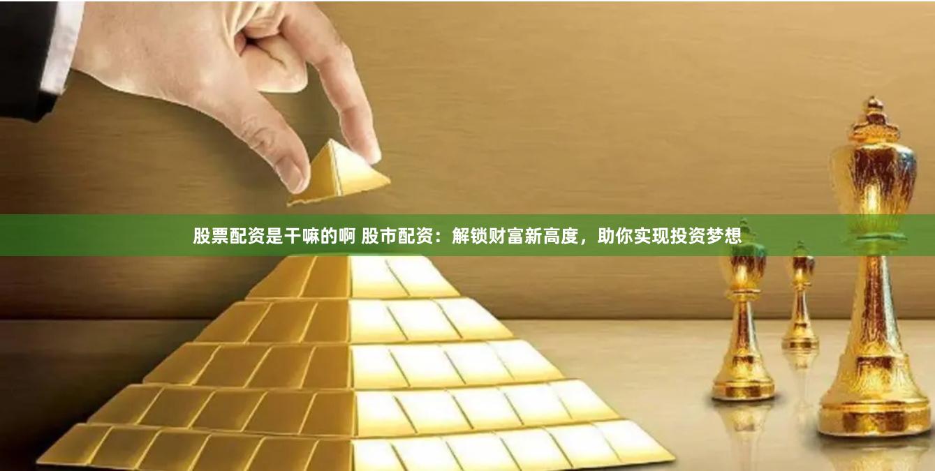 股票配资是干嘛的啊 股市配资：解锁财富新高度，助你实现投资梦想