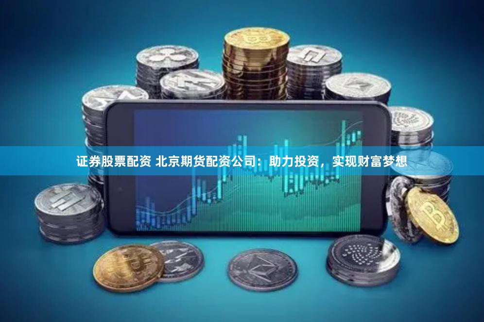 证券股票配资 北京期货配资公司：助力投资，实现财富梦想