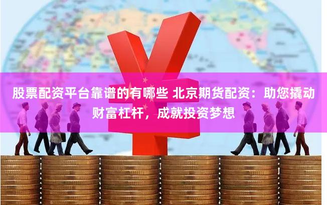 股票配资平台靠谱的有哪些 北京期货配资：助您撬动财富杠杆，成就投资梦想