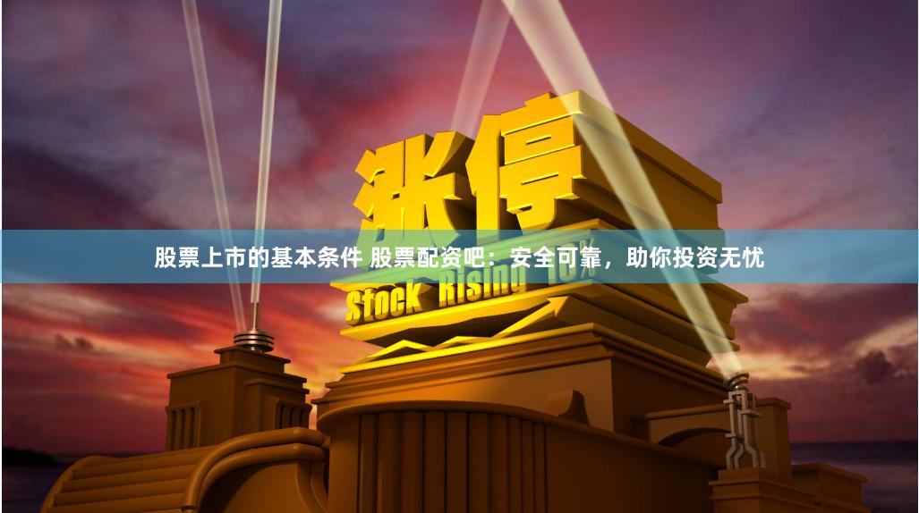 股票上市的基本条件 股票配资吧：安全可靠，助你投资无忧